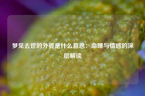梦见去世的外婆是什么意思:命理与情感的深层解读